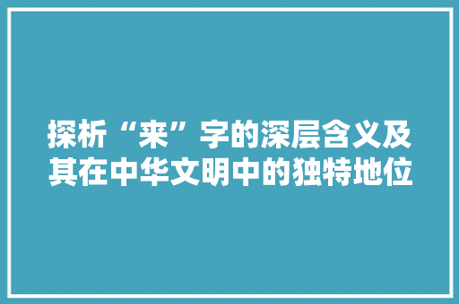 探析“来”字的深层含义及其在中华文明中的独特地位
