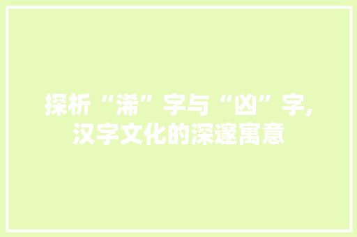 探析“浠”字与“凶”字,汉字文化的深邃寓意