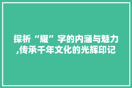 探析“耀”字的内涵与魅力,传承千年文化的光辉印记
