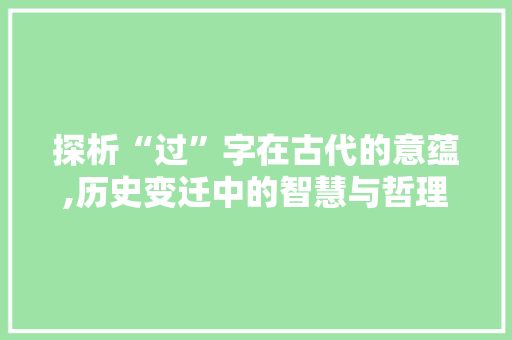 探析“过”字在古代的意蕴,历史变迁中的智慧与哲理