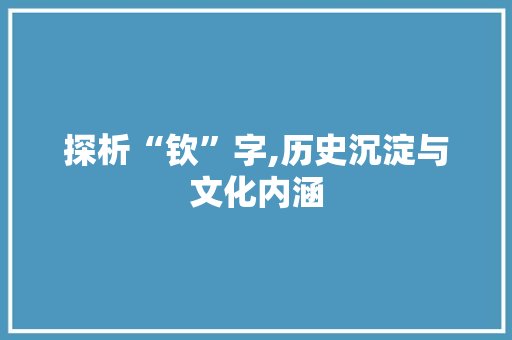 探析“钦”字,历史沉淀与文化内涵