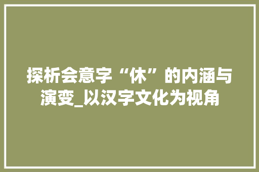 探析会意字“休”的内涵与演变_以汉字文化为视角