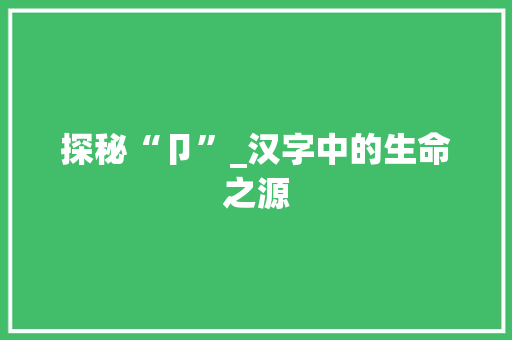 探秘“卩”_汉字中的生命之源