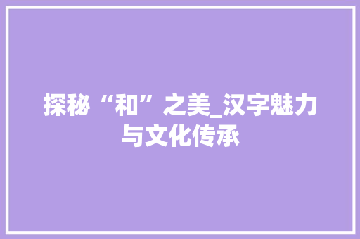 探秘“和”之美_汉字魅力与文化传承