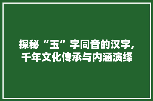 探秘“玉”字同音的汉字,千年文化传承与内涵演绎