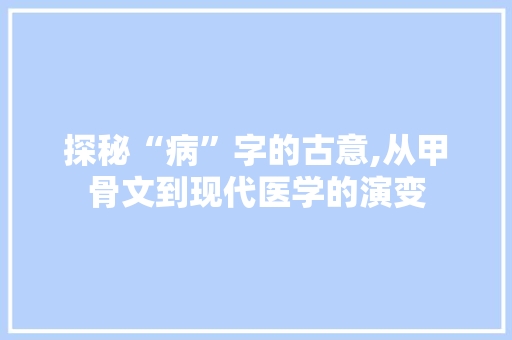 探秘“病”字的古意,从甲骨文到现代医学的演变