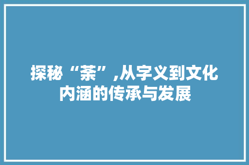 探秘“荼”,从字义到文化内涵的传承与发展
