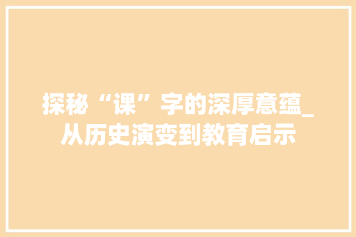 探秘“课”字的深厚意蕴_从历史演变到教育启示