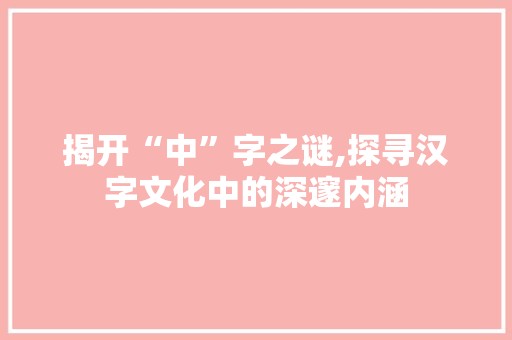 揭开“中”字之谜,探寻汉字文化中的深邃内涵 诗歌创作