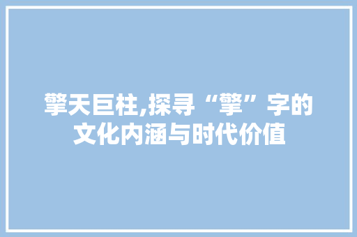 擎天巨柱,探寻“擎”字的文化内涵与时代价值