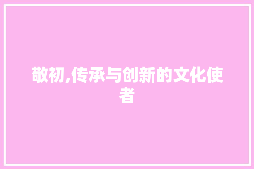 敬初,传承与创新的文化使者