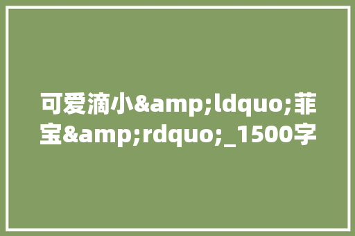 可爱滴小&ldquo;菲宝&rdquo;_1500字作文 范文赏析