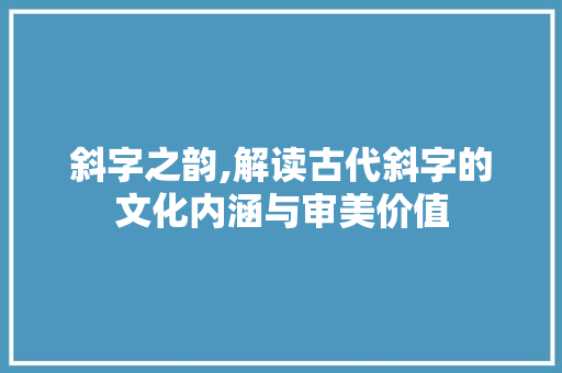 斜字之韵,解读古代斜字的文化内涵与审美价值