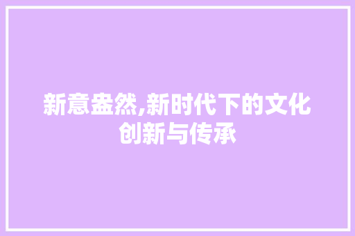 新意盎然,新时代下的文化创新与传承