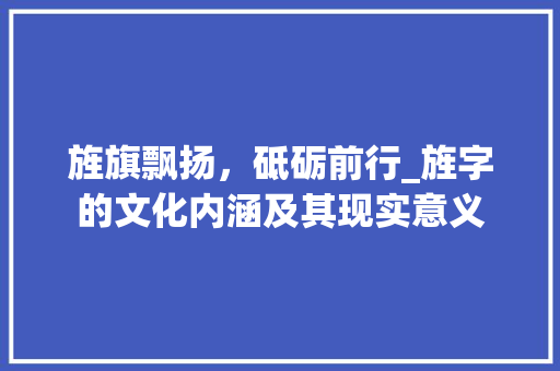 旌旗飘扬，砥砺前行_旌字的文化内涵及其现实意义