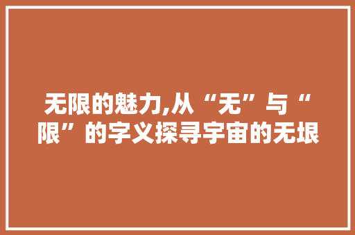 无限的魅力,从“无”与“限”的字义探寻宇宙的无垠境界
