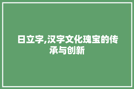 日立字,汉字文化瑰宝的传承与创新