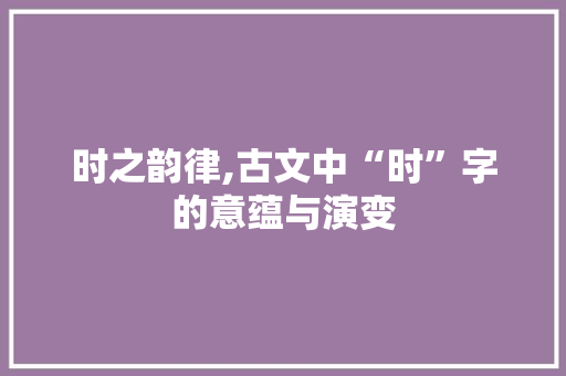 时之韵律,古文中“时”字的意蕴与演变