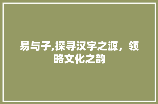 易与子,探寻汉字之源，领略文化之韵
