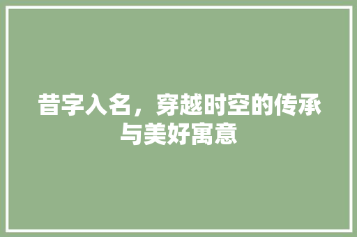 昔字入名，穿越时空的传承与美好寓意