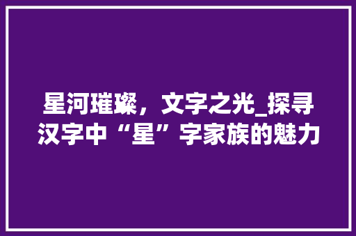 星河璀璨，文字之光_探寻汉字中“星”字家族的魅力