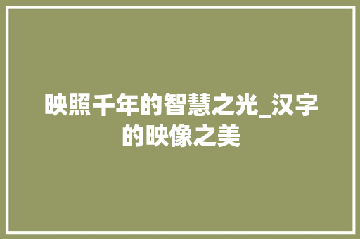 映照千年的智慧之光_汉字的映像之美