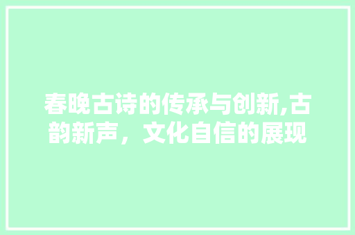 春晚古诗的传承与创新,古韵新声，文化自信的展现