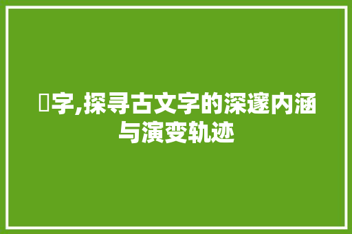 昰字,探寻古文字的深邃内涵与演变轨迹