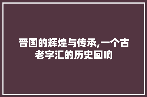 晋国的辉煌与传承,一个古老字汇的历史回响