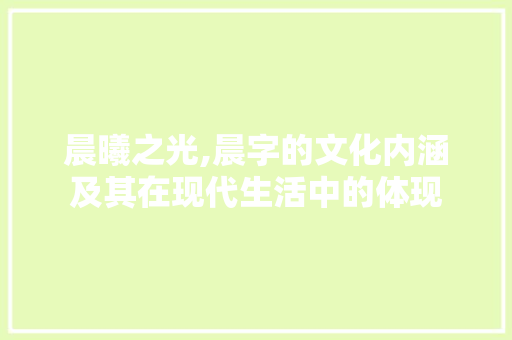 晨曦之光,晨字的文化内涵及其在现代生活中的体现