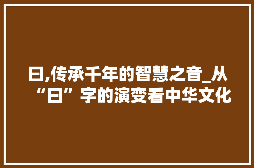 曰,传承千年的智慧之音_从“曰”字的演变看中华文化的深邃内涵