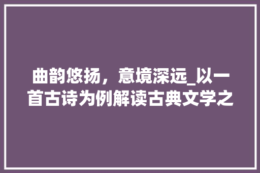 曲韵悠扬，意境深远_以一首古诗为例解读古典文学之美