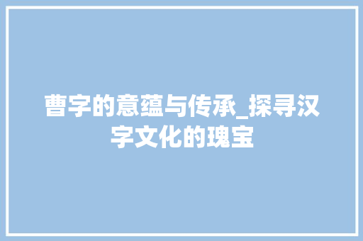 曹字的意蕴与传承_探寻汉字文化的瑰宝