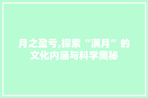 月之盈亏,探索“满月”的文化内涵与科学奥秘