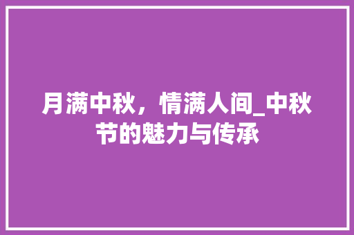 月满中秋，情满人间_中秋节的魅力与传承