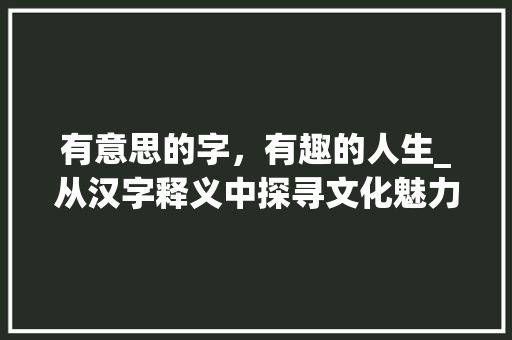 有意思的字，有趣的人生_从汉字释义中探寻文化魅力