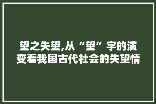 望之失望,从“望”字的演变看我国古代社会的失望情感