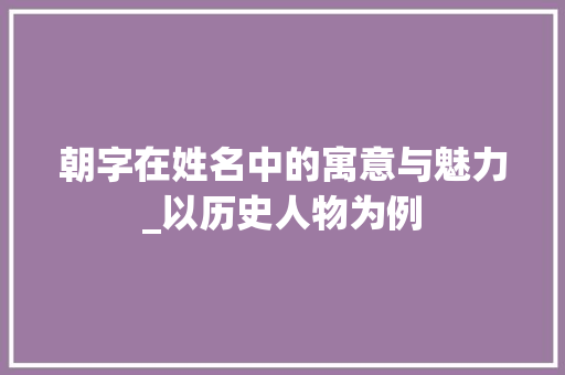 朝字在姓名中的寓意与魅力_以历史人物为例