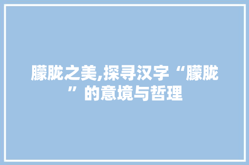 朦胧之美,探寻汉字“朦胧”的意境与哲理