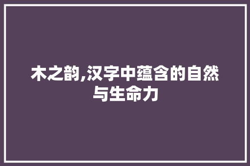 木之韵,汉字中蕴含的自然与生命力