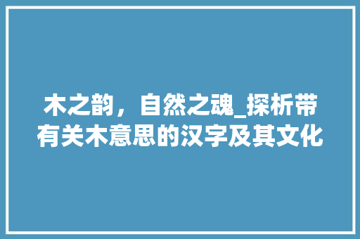 木之韵，自然之魂_探析带有关木意思的汉字及其文化内涵