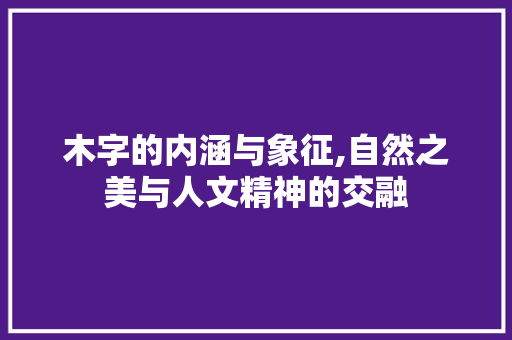 木字的内涵与象征,自然之美与人文精神的交融