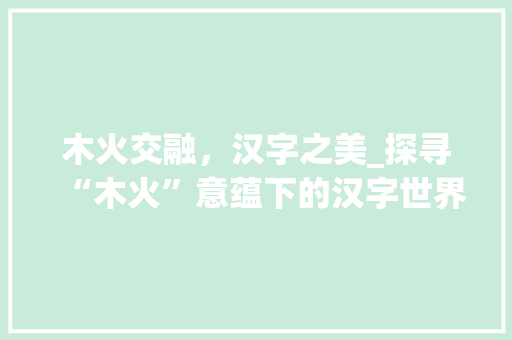 木火交融，汉字之美_探寻“木火”意蕴下的汉字世界