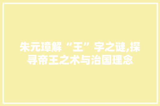 朱元璋解“王”字之谜,探寻帝王之术与治国理念