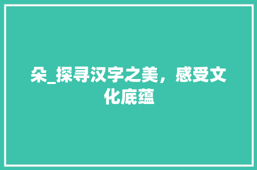 朵_探寻汉字之美，感受文化底蕴