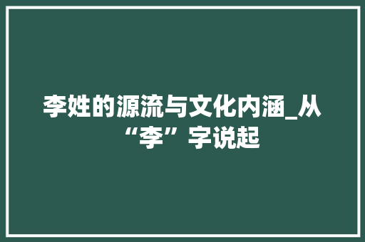 李姓的源流与文化内涵_从“李”字说起
