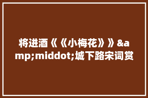 将进酒《《小梅花》》&middot;城下路宋词赏析