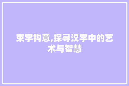 束字钩意,探寻汉字中的艺术与智慧