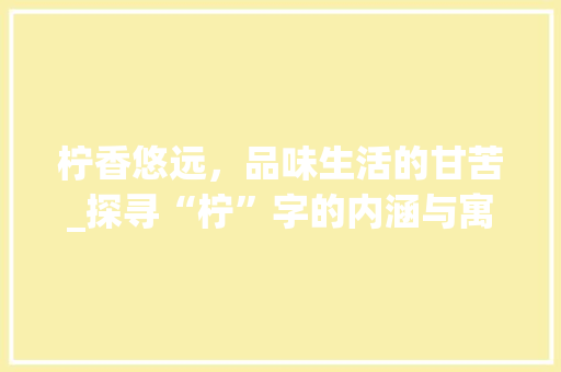 柠香悠远，品味生活的甘苦_探寻“柠”字的内涵与寓意