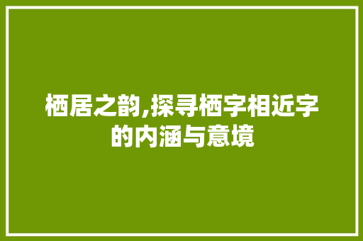 栖居之韵,探寻栖字相近字的内涵与意境